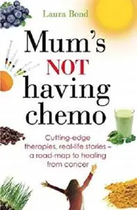 Mum's Not Having Chemo: Cutting-edge therapies, real-life stories - a road-map to healing from cancer