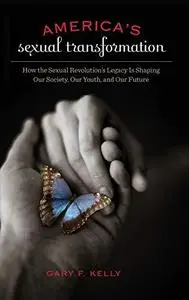 America’s Sexual Transformation: How the Sexual Revolution’s Legacy Is Shaping Our Society, Our Youth, and Our Future