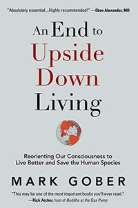An End to Upside Down Living: Reorienting Our Consciousness to Live Better and Save the Human Species
