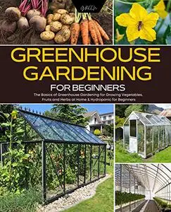 Greenhouse Gardening for Beginners: The Basics of Greenhouse Gardening for Growing Vegetables