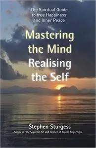 Mastering the Mind, Realising the Self: The spiritual guide to true happiness and inner peace