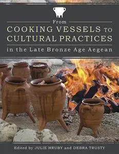 «From Cooking Vessels to Cultural Practices in the Late Bronze Age Aegean» by Julie Hruby
