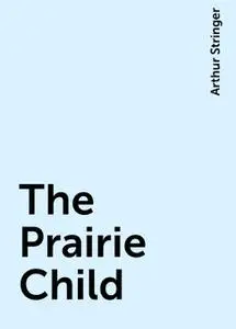 «The Prairie Child» by Arthur Stringer