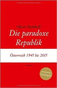 Die paradoxe Republik: Österreich 1945 bis 2015