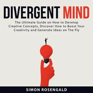 «Divergent Mind: The Ultimate Guide On How to Develop Creative Concepts, Discover How to Boost Your Creativity and Gener