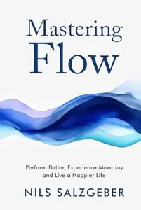 Mastering Flow: Perform Better, Experience More Joy, and Live a Happier Life