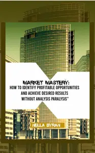 Market Mastery: How to Identify Profitable Opportunities and Achieve Desired Results Without Analysis Paralysis