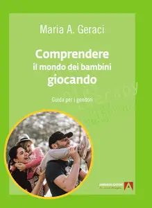Maria A. Geraci - Comprendere il mondo dei bambini giocando. Guida per i genitori