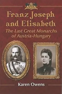 Franz Joseph and Elisabeth: The Last Great Monarchs of Austria-Hungary