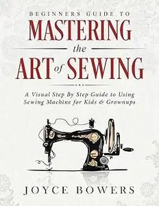 Beginners Guide to Mastering the Art of Sewing: A Visual Step By Step Guide to Using Sewing Machine for Kids & Grownups