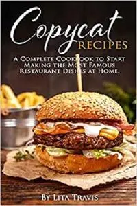 Copycat Recipes: A Complete Cookbook to Start Making the Most Famous Restaurant Dishes at Home.