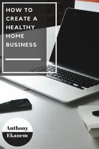 «How to Create a Healthy Home Business» by Anthony Ekanem