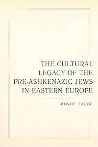 Cultural Legacy of the Pre-Ashkenazic Jews in Eastern Europe (Taubman Lectures in Jewish Studies)