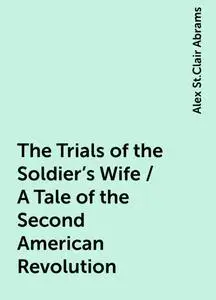 «The Trials of the Soldier's Wife / A Tale of the Second American Revolution» by Alex St.Clair Abrams