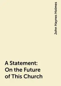 «A Statement: On the Future of This Church» by John Haynes Holmes