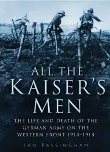 All the Kaiser's Men: The Life and Death of the German Army on the Western Front 1914-1918 [Repost]