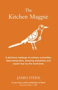 The Kitchen Magpie: A Delicious Melange of Culinary Curiosities, Fascinating Facts, Amazing Anecdotes and Expert Tips for the F