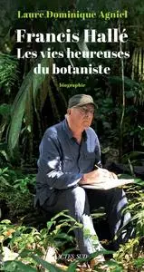 Francis Hallé. Les vies heureuses du botaniste - Laure-Dominique Agniel