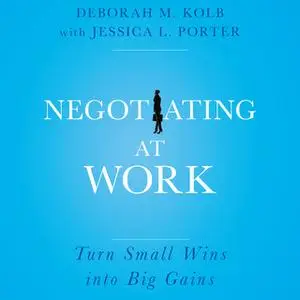 «Negotiating at Work: Turn Small Wins into Big Gains» by Deborah M. Kolb,Jessica L. Porter