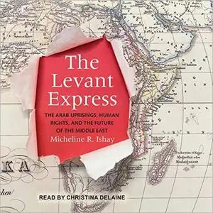 The Levant Express: The Arab Uprisings, Human Rights, and the Future of the Middle East [Audiobook]