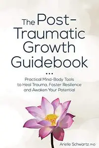 The Post-Traumatic Growth Guidebook: Practical Mind-Body Tools to Heal Trauma, Foster Resilience and Awaken Your Potential