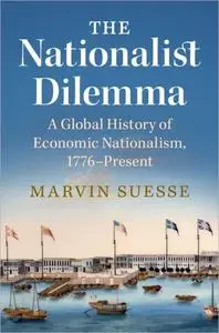 The Nationalist Dilemma: A Global History of Economic Nationalism, 1776–Present