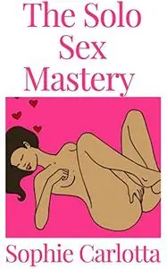 The Solo Sex Mastery : A Beginner To Expert Guide