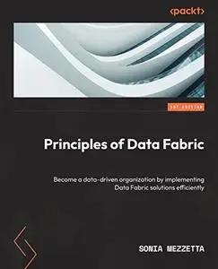 Principles of Data Fabric: Become a data-driven organization by implementing Data Fabric solutions efficiently