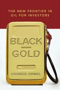 Black Gold: The New Frontier in Oil for Investors by George Orwel