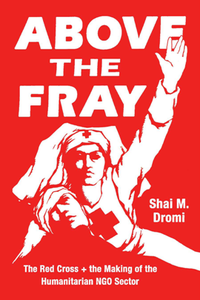 Above the Fray : The Red Cross and the Making of the Humanitarian NGO Sector