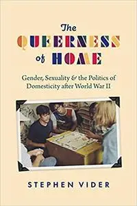 The Queerness of Home: Gender, Sexuality, and the Politics of Domesticity after World War II