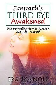 Empath’s Third Eye Awakened: Understanding How to Awaken and Heal Yourself (Empath and Meditation)