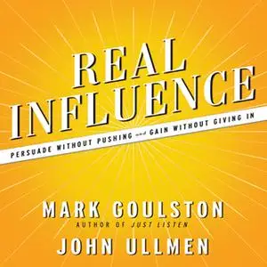 «Real Influence: Persuade Without Pushing and Gain Without Giving In» by Mark Goulston,John Ullmen