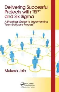 Delivering Successful Projects with TSP(SM) and Six Sigma: A Practical Guide to Implementing Team Software Process