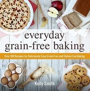 Everyday Grain-Free Baking: Over 100 Recipes for Deliciously Easy Grain-Free and Gluten-Free Baking