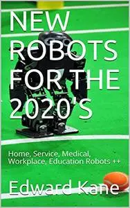 NEW ROBOTS FOR THE 2020'S: Home, Service, Medical, Workplace, Education Robots ++