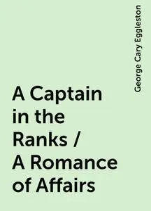 «A Captain in the Ranks / A Romance of Affairs» by George Cary Eggleston