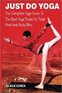 Just Do Yoga: The Complete Yoga Guide To The Best Yoga Poses For Total Mind And Body Bliss (Volume 10)