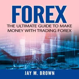 «Forex: The Ultimate Guide to Make Money With Trading Forex» by Jay M. Brown