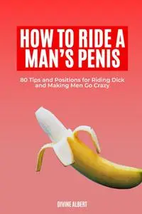 HOW TO RIDE A MAN’S PENIS: 80 Tips and Positions for Riding Dick and Making Men Go Crazy
