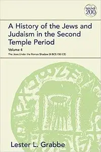 A History of the Jews and Judaism in the Second Temple Period, Volume 4: The Jews under the Roman Shadow (4 BCE–150 CE)