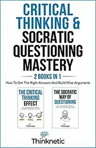 Critical Thinking & Socratic Questioning Mastery - 2 Books In 1: How To Get The Right Answers And Build Wise Arguments