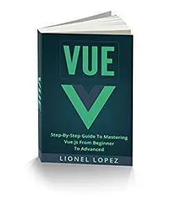 Vue: Step-By-Step Guide To Mastering Vue.js From Beginner To Advanced (Vue.js, Learning Vue js 2)