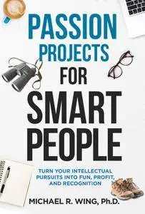 Passion Projects for Smart People: Turn Your Intellectual Pursuits into Fun, Profit and Recognition