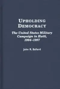 Upholding Democracy: The United States Military Campaign in Haiti, 1994-1997