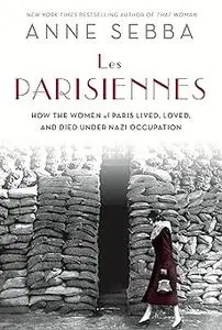 Les Parisiennes: How the Women of Paris Lived, Loved, and Died Under Nazi Occupation