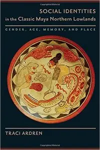 Social Identities in the Classic Maya Northern Lowlands: Gender, Age, Memory, and Place