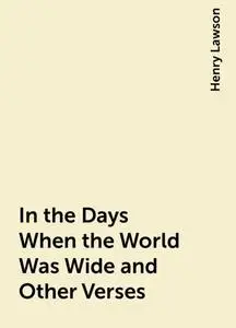 «In the Days When the World Was Wide and Other Verses» by Henry Lawson