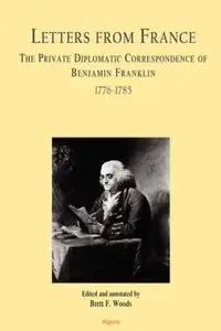 Letters From France The Private Diplomatic Correspondence of Benjamin Franklin 1776-1785 (repost)