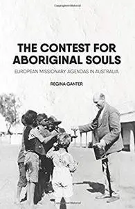 The Contest for Aboriginal Souls: European missionary agendas in Australia by Regina Ganter